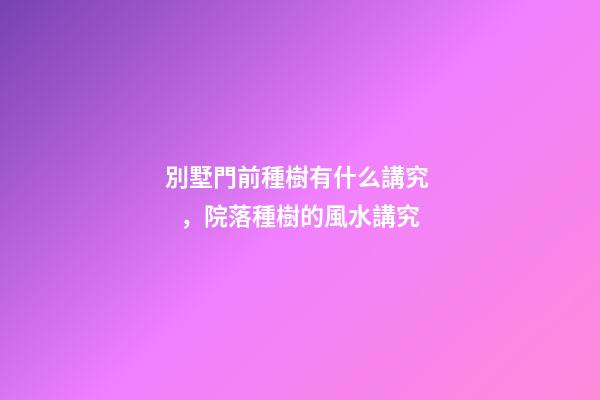 別墅門前種樹有什么講究，院落種樹的風水講究